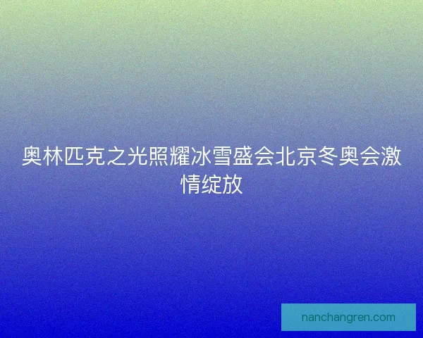 奥林匹克之光照耀冰雪盛会北京冬奥会激情绽放