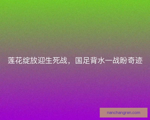 莲花绽放迎生死战，国足背水一战盼奇迹