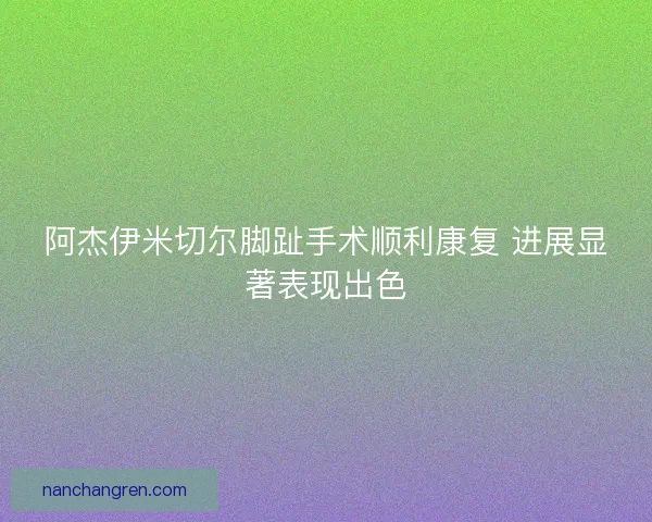 阿杰伊米切尔脚趾手术顺利康复 进展显著表现出色
