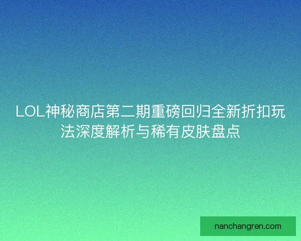 LOL神秘商店第二期重磅回归全新折扣玩法深度解析与稀有皮肤盘点