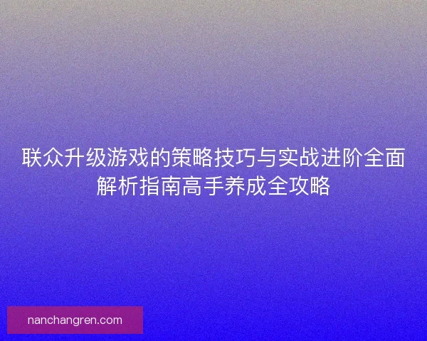联众升级游戏的策略技巧与实战进阶全面解析指南高手养成全攻略