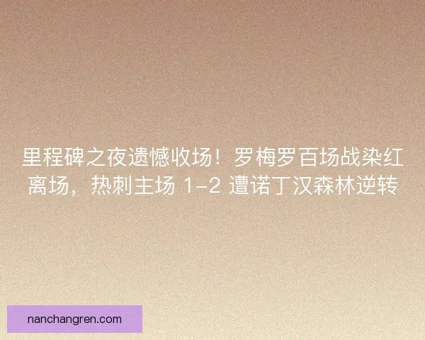 里程碑之夜遗憾收场！罗梅罗百场战染红离场，热刺主场 1-2 遭诺丁汉森林逆转
