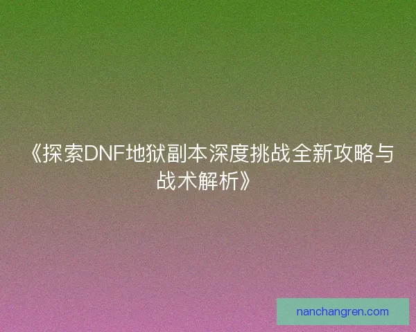 《探索DNF地狱副本深度挑战全新攻略与战术解析》