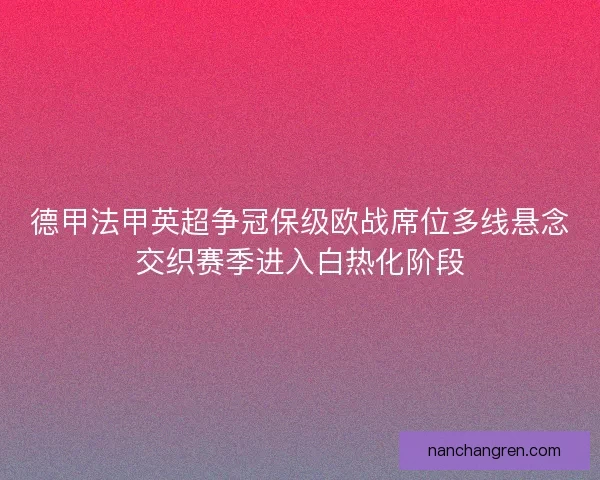 德甲法甲英超争冠保级欧战席位多线悬念交织赛季进入白热化阶段
