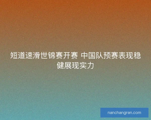 短道速滑世锦赛开赛 中国队预赛表现稳健展现实力